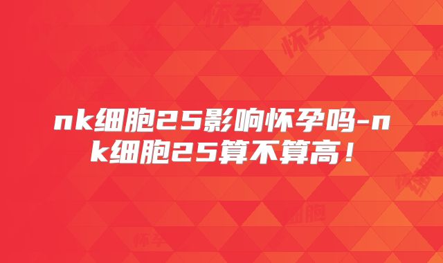 nk细胞25影响怀孕吗-nk细胞25算不算高！