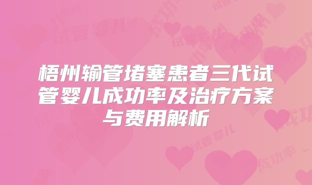 梧州输管堵塞患者三代试管婴儿成功率及治疗方案与费用解析