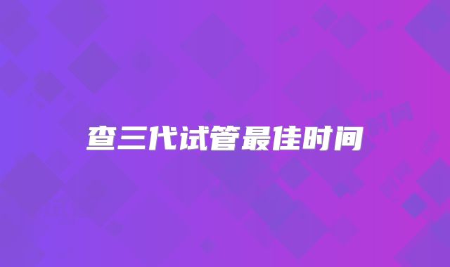 查三代试管最佳时间