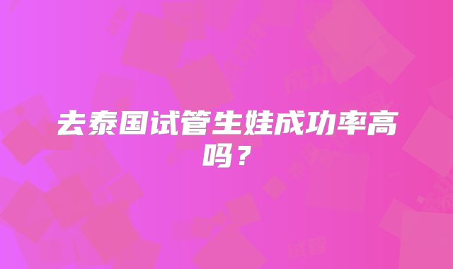 去泰国试管生娃成功率高吗？
