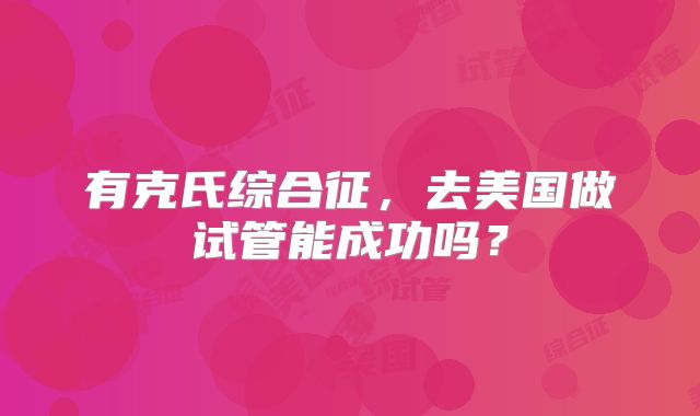 有克氏综合征，去美国做试管能成功吗？