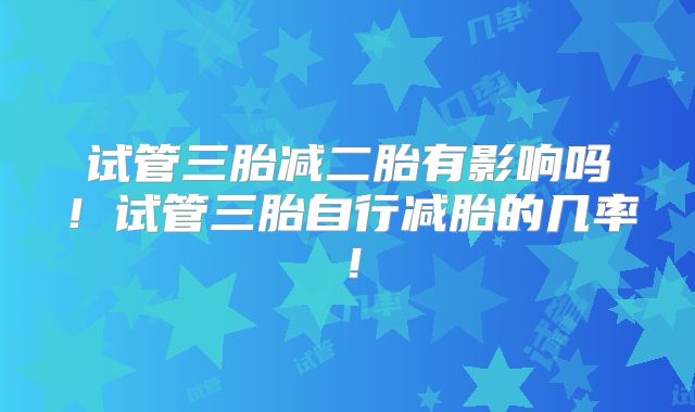 试管三胎减二胎有影响吗!试管三胎自行减胎的几率!