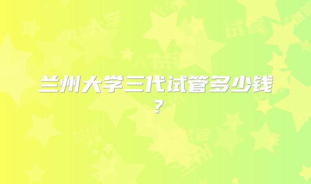 兰州大学三代试管多少钱？