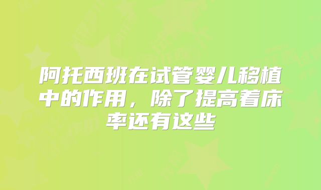 阿托西班在试管婴儿移植中的作用,除了提高着床率还有这些