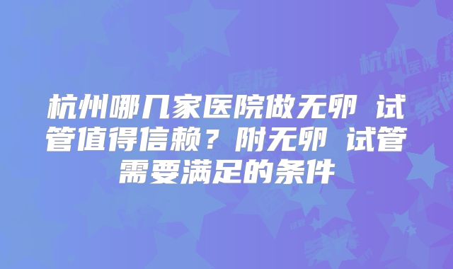 杭州哪几家医院做无卵�试管值得信赖？附无卵�试管需要满足的条件