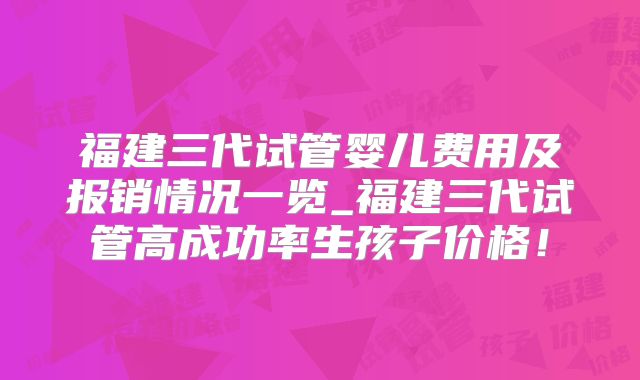 福建三代试管婴儿费用及报销情况一览_福建三代试管高成功率生孩子价格！