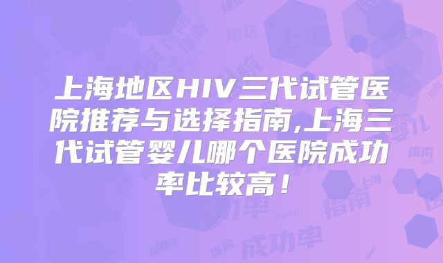 上海地区HIV三代试管医院推荐与选择指南,上海三代试管婴儿哪个医院成功率比较高！