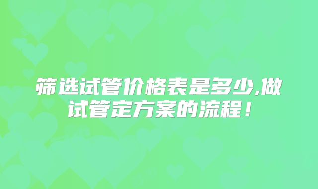 筛选试管价格表是多少,做试管定方案的流程！