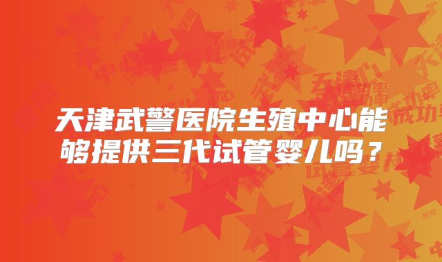 天津武警医院生殖中心能够提供三代试管婴儿吗？