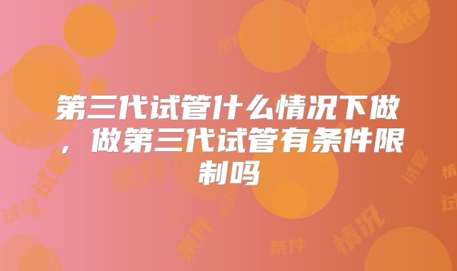 第三代试管什么情况下做,做第三代试管有条件限制吗
