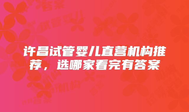 许昌试管婴儿直营机构推荐，选哪家看完有答案