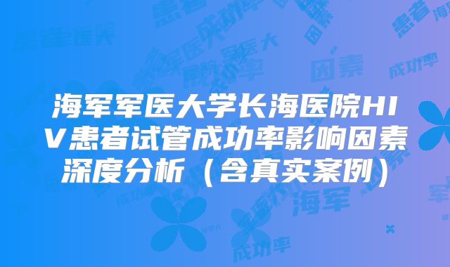 海军军医大学长海医院HIV患者试管成功率影响因素深度分析(含真实案例)