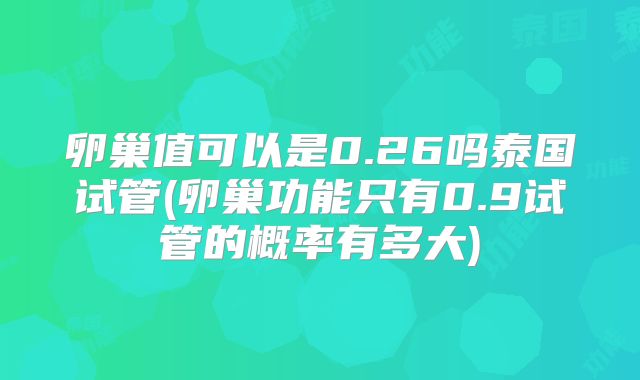 卵巢值可以是0.26吗泰国试管(卵巢功能只有0.9试管的概率有多大)