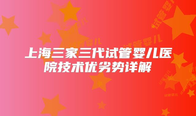 上海三家三代试管婴儿医院技术优劣势详解