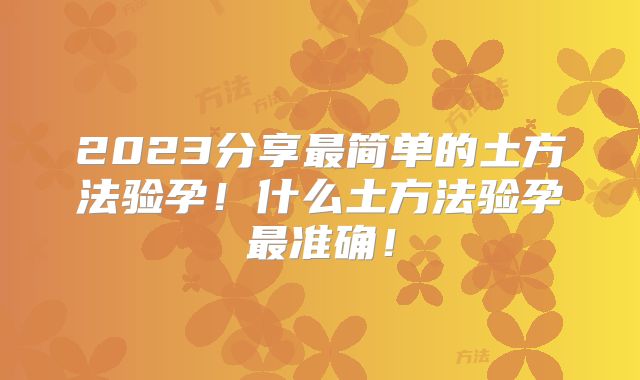 2023分享最简单的土方法验孕！什么土方法验孕最准确！