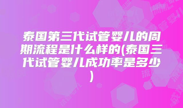泰国第三代试管婴儿的周期流程是什么样的(泰国三代试管婴儿成功率是多少)