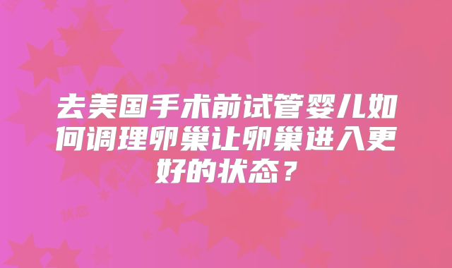 去美国手术前试管婴儿如何调理卵巢让卵巢进入更好的状态？
