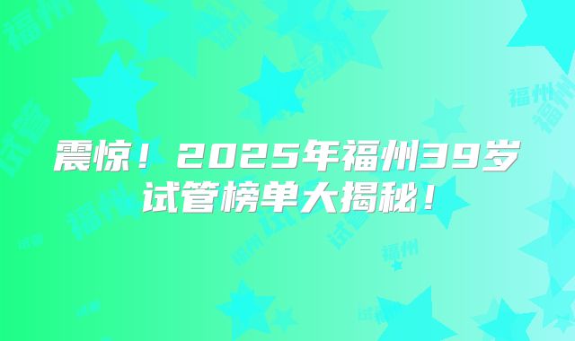 震惊！2025年福州39岁试管榜单大揭秘！