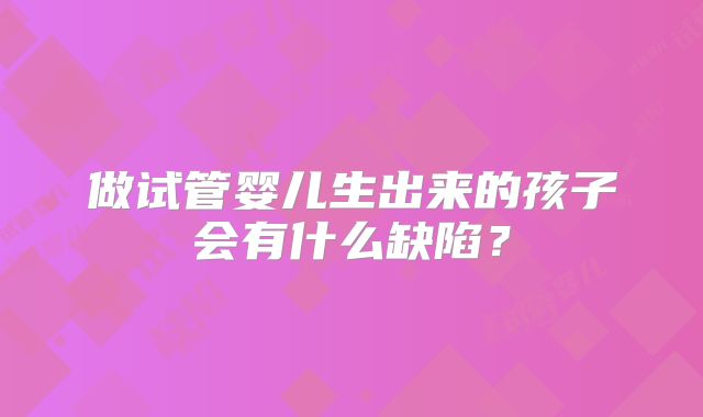 做试管婴儿生出来的孩子会有什么缺陷?
