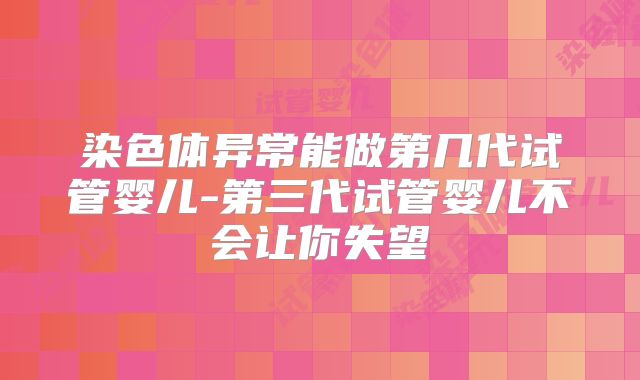染色体异常能做第几代试管婴儿-第三代试管婴儿不会让你失望
