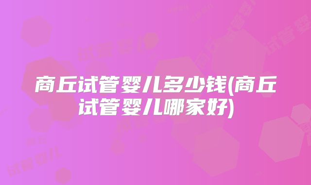商丘试管婴儿多少钱(商丘试管婴儿哪家好)