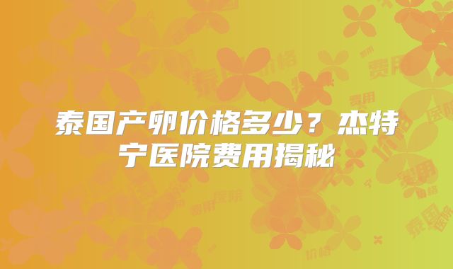 泰国产卵价格多少？杰特宁医院费用揭秘