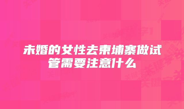 未婚的女性去柬埔寨做试管需要注意什么