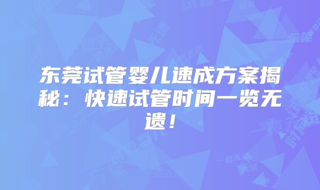 东莞试管婴儿速成方案揭秘：快速试管时间一览无遗！