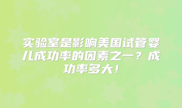 实验室是影响美国试管婴儿成功率的因素之一？成功率多大！