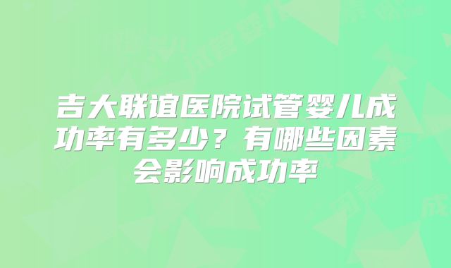 吉大联谊医院试管婴儿成功率有多少?有哪些因素会影响成功率