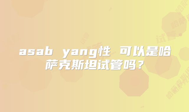 asab yang性 可以是哈萨克斯坦试管吗？