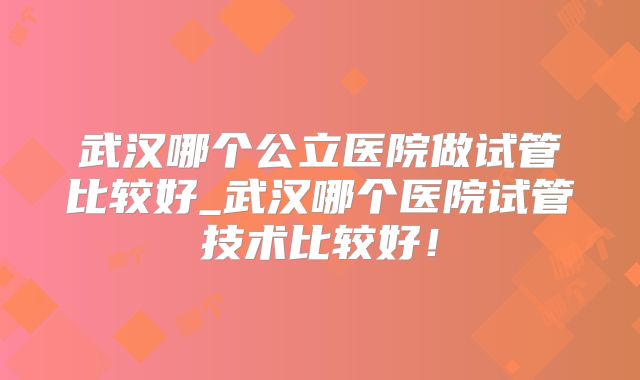 武汉哪个公立医院做试管比较好_武汉哪个医院试管技术比较好！