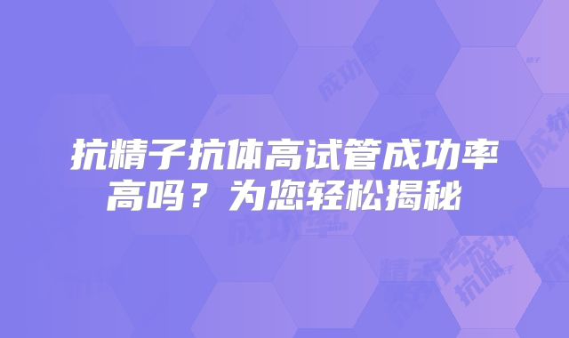 抗精子抗体高试管成功率高吗？为您轻松揭秘