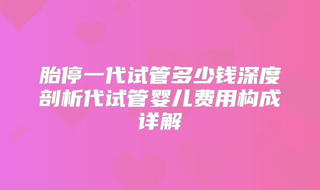 胎停一代试管多少钱深度剖析代试管婴儿费用构成详解