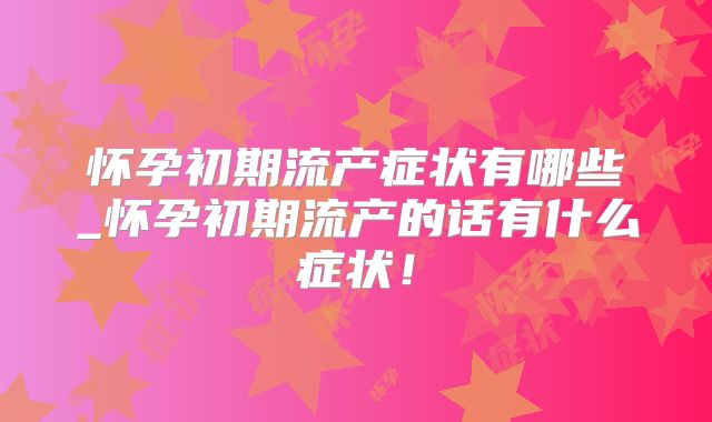 怀孕初期流产症状有哪些_怀孕初期流产的话有什么症状！