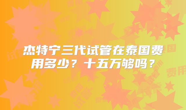 杰特宁三代试管在泰国费用多少？十五万够吗？