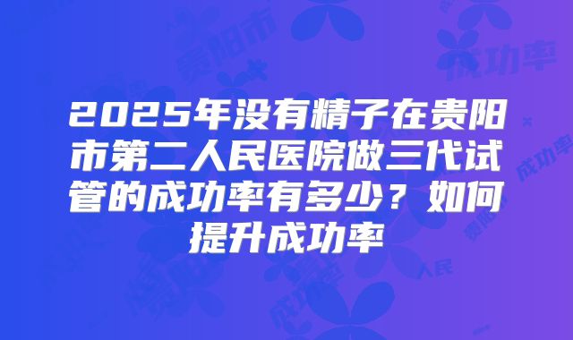 2025年没有精子在贵阳市第二人民医院做三代试管的成功率有多少?如何提升成功率