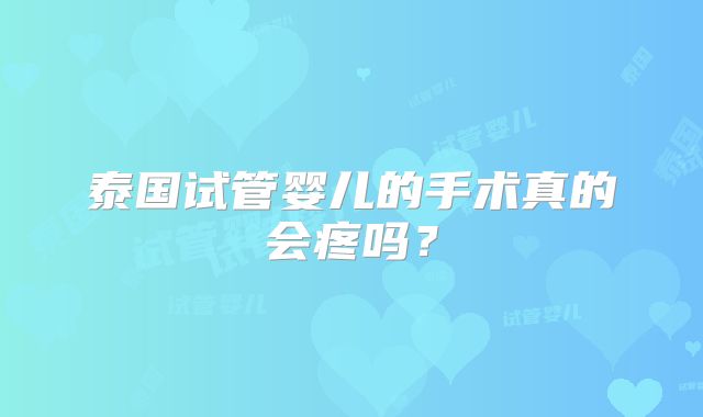 泰国试管婴儿的手术真的会疼吗？