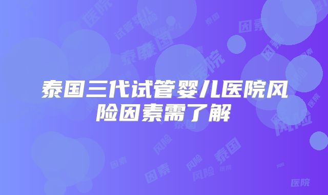 泰国三代试管婴儿医院风险因素需了解