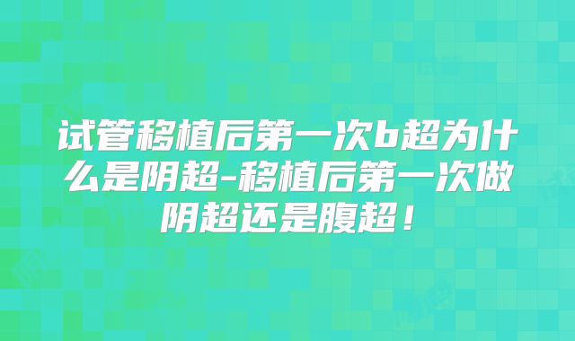 试管移植后第一次b超为什么是阴超-移植后第一次做阴超还是腹超!