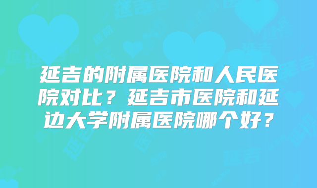 延吉的附属医院和人民医院对比？延吉市医院和延边大学附属医院哪个好？