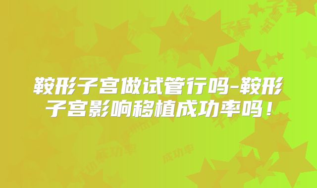 鞍形子宫做试管行吗-鞍形子宫影响移植成功率吗！