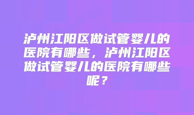 泸州江阳区做试管婴儿的医院有哪些，泸州江阳区做试管婴儿的医院有哪些呢？