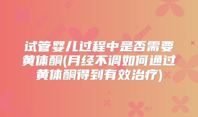 试管婴儿过程中是否需要黄体酮(月经不调如何通过黄体酮得到有效治疗)