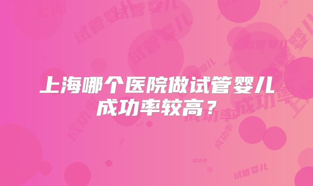 上海哪个医院做试管婴儿成功率较高？