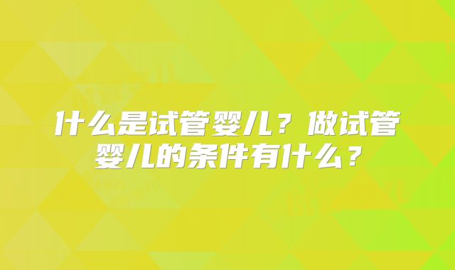 什么是试管婴儿?做试管婴儿的条件有什么?