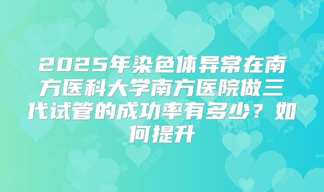 2025年染色体异常在南方医科大学南方医院做三代试管的成功率有多少？如何提升