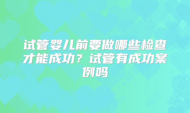 试管婴儿前要做哪些检查才能成功？试管有成功案例吗