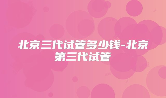 北京三代试管多少钱-北京第三代试管