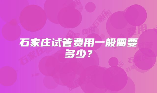 石家庄试管费用一般需要多少？
